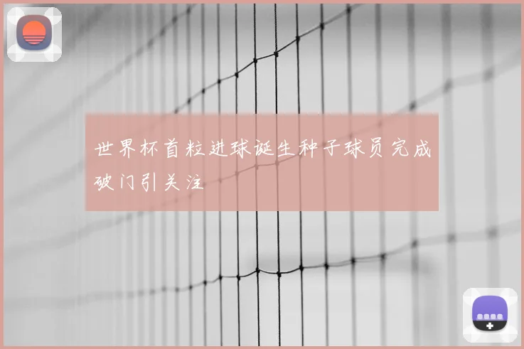 世界杯首粒进球诞生种子球员完成破门引关注