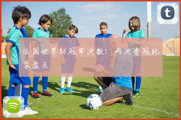 法国世界杯冠军次数:两次夺冠纪录盘点