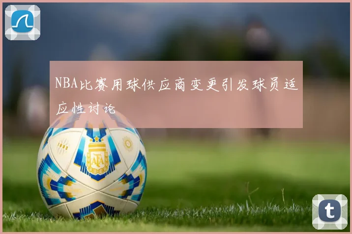 NBA比赛用球供应商变更引发球员适应性讨论