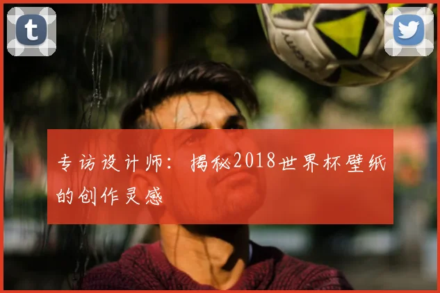 专访设计师：揭秘2018世界杯壁纸的创作灵感