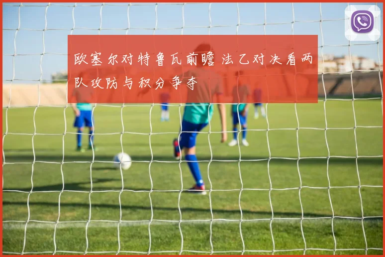 欧塞尔对特鲁瓦前瞻 法乙对决看两队攻防与积分争夺