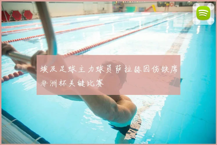 埃及足球主力球员萨拉赫因伤缺席非洲杯关键比赛