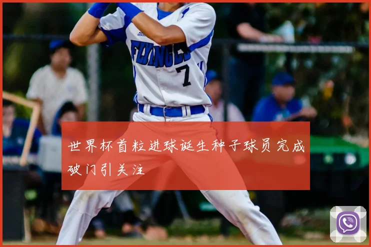 世界杯首粒进球诞生种子球员完成破门引关注