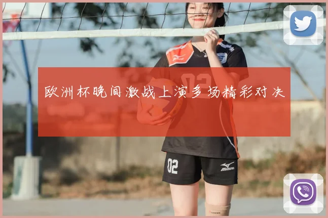 欧洲杯晚间激战上演多场精彩对决