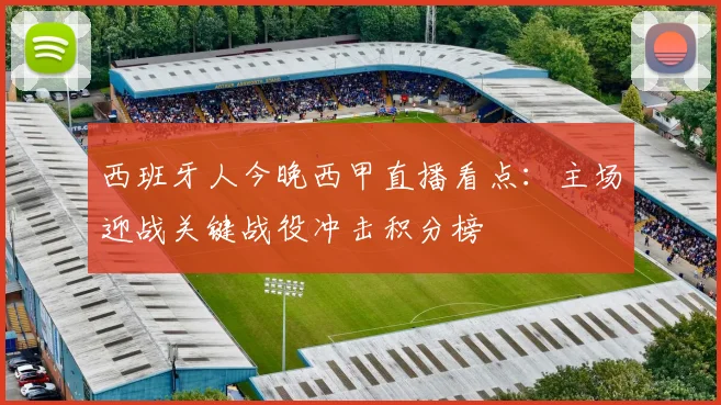 西班牙人今晚西甲直播看点：主场迎战关键战役冲击积分榜