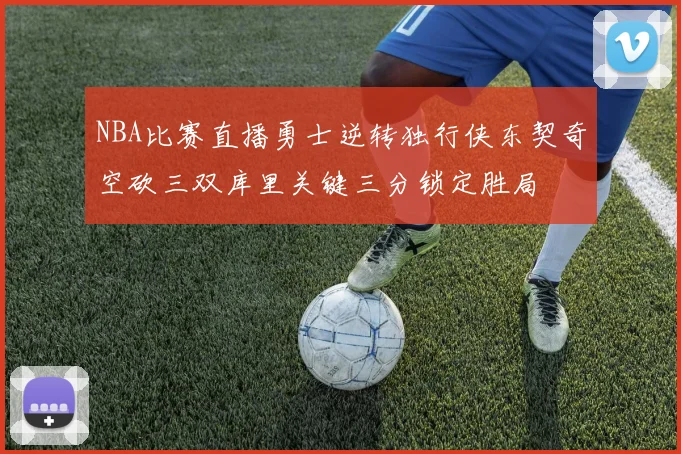 NBA比赛直播勇士逆转独行侠东契奇空砍三双库里关键三分锁定胜局