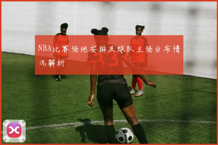 NBA比赛场地安排及球队主场分布情况解析
