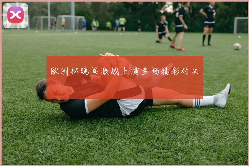 欧洲杯晚间激战上演多场精彩对决