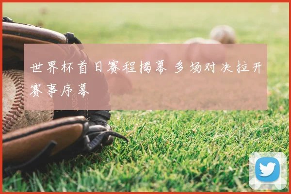 世界杯首日赛程揭幕 多场对决拉开赛事序幕