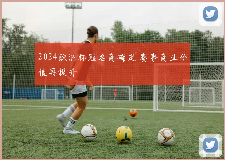2024欧洲杯冠名商确定 赛事商业价值再提升