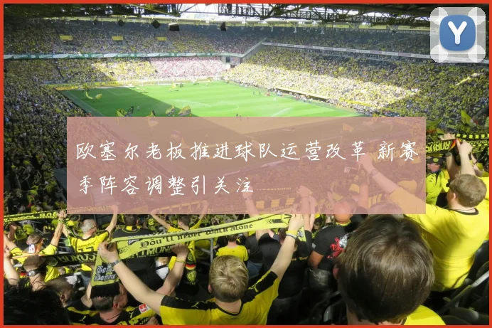 欧塞尔老板推进球队运营改革 新赛季阵容调整引关注