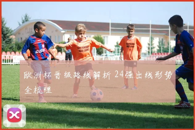 欧洲杯晋级路线解析 24强出线形势全梳理
