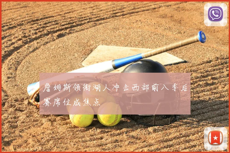 詹姆斯领衔湖人冲击西部前八季后赛席位成焦点