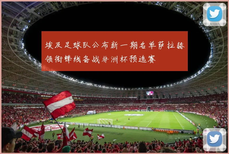 埃及足球队公布新一期名单萨拉赫领衔锋线备战非洲杯预选赛