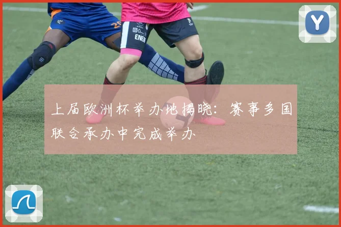 上届欧洲杯举办地揭晓:赛事多国联合承办中完成举办