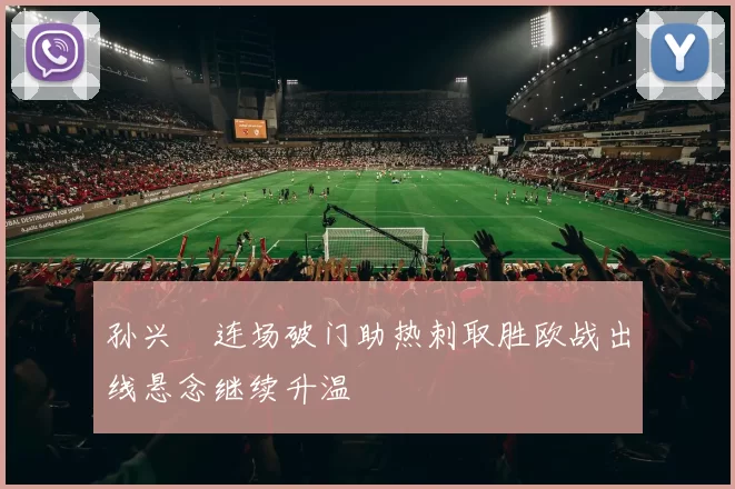 孙兴慜连场破门助热刺取胜欧战出线悬念继续升温