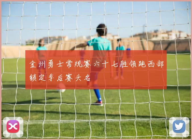 金州勇士常规赛六十七胜领跑西部锁定季后赛头名