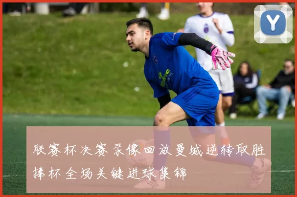 联赛杯决赛录像回放曼城逆转取胜捧杯全场关键进球集锦