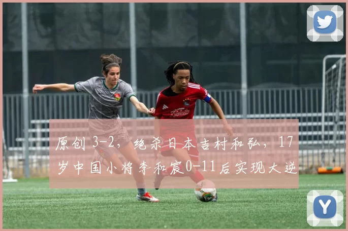 原创 3-2，绝杀日本吉村和弘，17岁中国小将李和宸0-11后实现大逆转