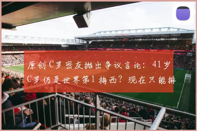 原创 C罗密友抛出争议言论：41岁C罗仍是世界第1 梅西？现在只能排20名