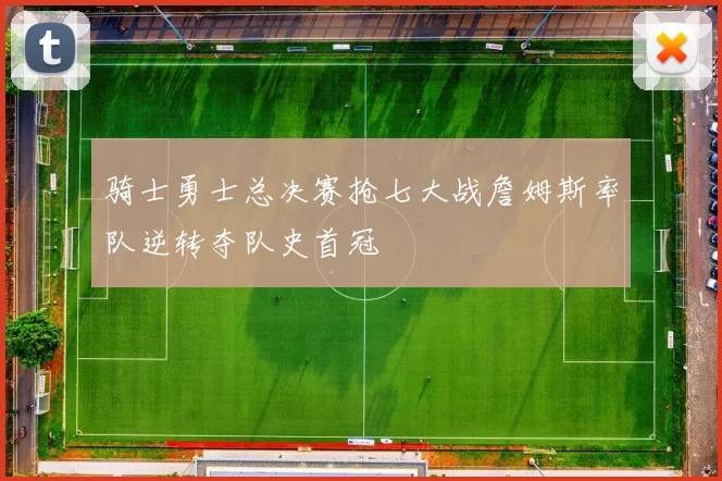 骑士勇士总决赛抢七大战詹姆斯率队逆转夺队史首冠