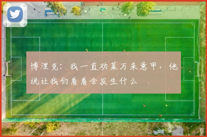 博涅克：我一直劝莱万来意甲，他说让我们看看会发生什么