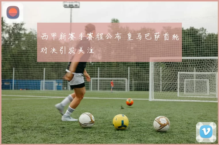 西甲新赛季赛程公布 皇马巴萨首轮对决引发关注
