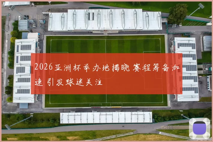 2026亚洲杯举办地揭晓 赛程筹备加速 引发球迷关注