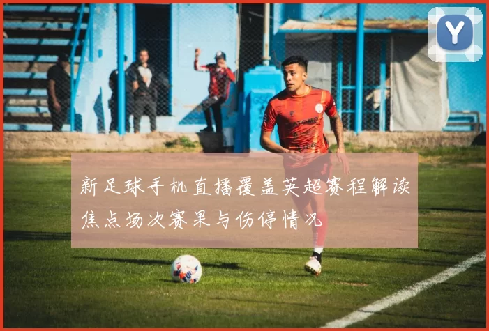 新足球手机直播覆盖英超赛程解读焦点场次赛果与伤停情况