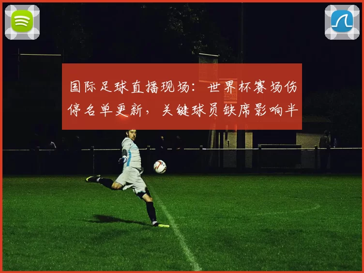 国际足球直播现场：世界杯赛场伤停名单更新，关键球员缺席影响半决赛排兵布阵