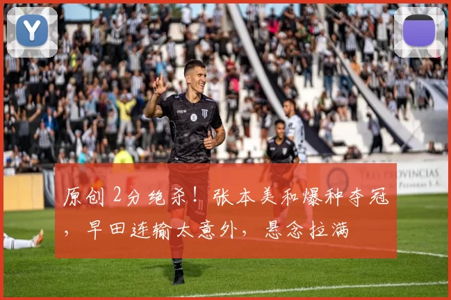 原创 2分绝杀！张本美和爆种夺冠，早田连输太意外，悬念拉满