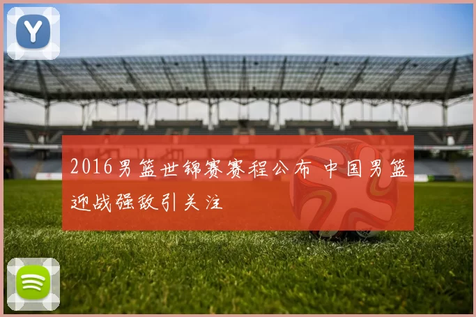 2016男篮世锦赛赛程公布 中国男篮迎战强敌引关注