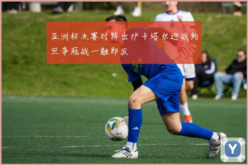 亚洲杯决赛对阵出炉卡塔尔迎战约旦争冠战一触即发