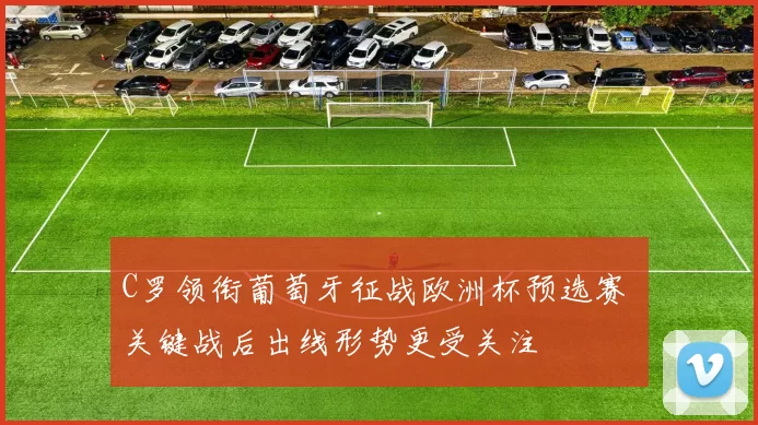 C罗领衔葡萄牙征战欧洲杯预选赛 关键战后出线形势更受关注