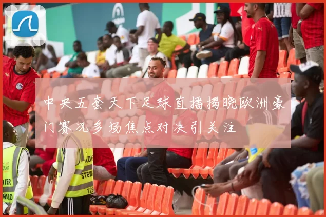 中央五套天下足球直播揭晓欧洲豪门赛况多场焦点对决引关注