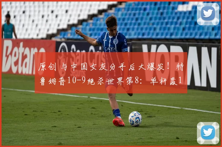 原创 与中国女友分手后大爆发！特鲁姆普10-9绝杀世界第8：单杆轰140分