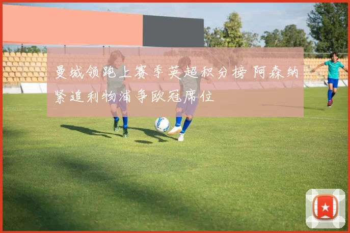 曼城领跑上赛季英超积分榜 阿森纳紧追利物浦争欧冠席位