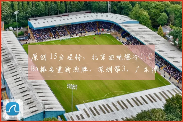 原创 15分逆转，北京拒绝爆冷！CBA排名重新洗牌，深圳第3，广东掉第6