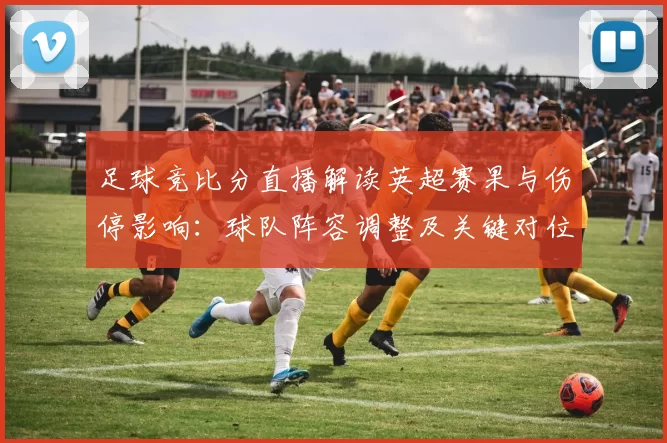 足球竞比分直播解读英超赛果与伤停影响：球队阵容调整及关键对位看点